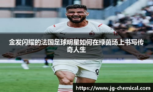 金发闪耀的法国足球明星如何在绿茵场上书写传奇人生