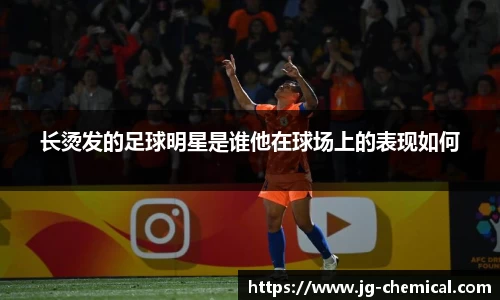 长烫发的足球明星是谁他在球场上的表现如何